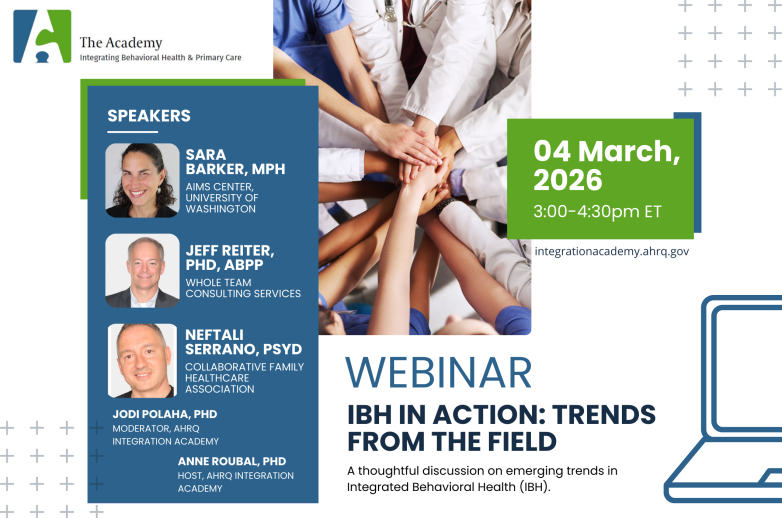 Promotional image for the upcoming webinar hosted by the AHRQ Integration Academy, IBH in Action: Trends from the Field. Speakers include Sara Barker, MPH, Jeff Reiter, PhD, ABPP, Neftali Serrano, PsyD, Jodi Polaha, PhD, and Anne Roubal, PhD.
